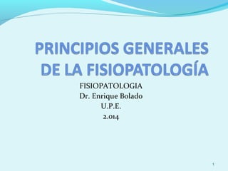 FISIOPATOLOGIA
Dr. Enrique Bolado
U.P.E.
2.014
1
 