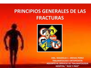 PRINCIPIOS GENERALES DE LAS
FRACTURAS
DRA. MAGDELIA C. ARENAS PEREZ
TRAUMATOLOGO ORTOPEDISTA
ADJUNTO AL SERVICIO DE TRAUMATOLOGIA
HOSPITAL “ RUIZ Y PAEZ”
 