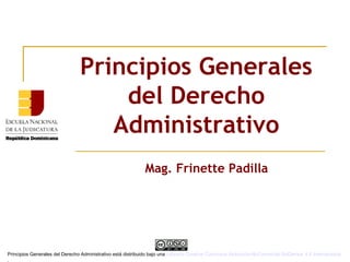 Principios Generales
del Derecho
Administrativo
Mag. Frinette Padilla
Principios Generales del Derecho Administrativo está distribuido bajo una Licencia Creative Commons Atribución-NoComercial-SinDerivar 4.0 Internacional
.
 