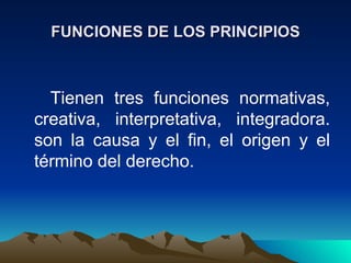 FUNCIONES DE LOS PRINCIPIOS



  Tienen tres funciones normativas,
creativa, interpretativa, integradora.
son la causa y el fin, el origen y el
término del derecho.
 