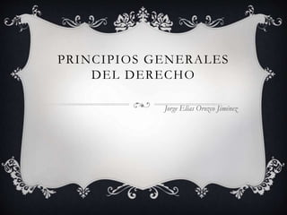 PRINCIPIOS GENERALES
DEL DERECHO
Jorge Elías Orozco Jiménez
 