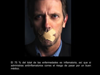 El 75 % del total de las enfermedades es inflamatoria, así que si
administras antiinflamatorios corres el riesgo de pasar por un buen
médico.
 