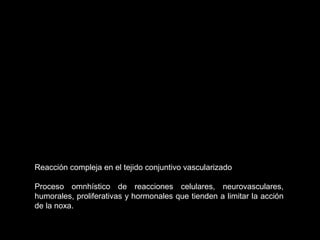 Reacción compleja en el tejido conjuntivo vascularizado
Proceso omnhístico de reacciones celulares, neurovasculares,
humorales, proliferativas y hormonales que tienden a limitar la acción
de la noxa.
 