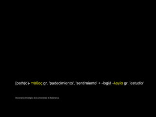 [path(o)- π θοςά gr. 'padecimiento', 'sentimiento' + -logíā -λογ αί gr. 'estudio‘
Diccionario etimológico de la Universidad de Salamanca.
 
