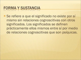 Se refiere a que el significado no existe por sí mismo sin relaciones cognoscitivas con otros significados. Los significados se definen prácticamente ellos mismos entre sí por medio de relaciones cognoscitivas que son psíquicas. 