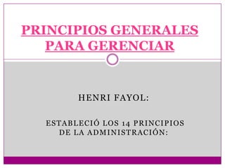 PRINCIPIOS GENERALES
   PARA GERENCIAR


        HENRI FAYOL:

  ESTABLECIÓ LOS 14 PRINCIPIOS
    DE LA ADMINISTRACIÓN:
 