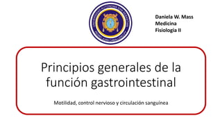 Principios generales de la
función gastrointestinal
Motilidad, control nervioso y circulación sanguínea
Daniela W. Mass
Medicina
Fisiologia II
 
