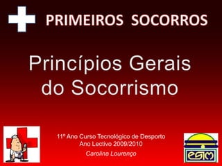 PRIMEIROS  SOCORROS Princípios Gerais do Socorrismo 11º Ano Curso Tecnológico de Desporto Ano Lectivo 2009/2010 Carolina Lourenço 