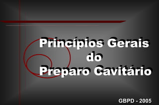 Princípios Gerais             do Preparo Cavitário GBPD - 2005 