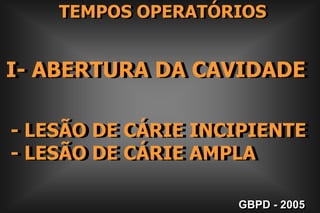     TEMPOS OPERATÓRIOSI- ABERTURA DA CAVIDADE- LESÃO DE CÁRIE INCIPIENTE- LESÃO DE CÁRIE AMPLAGBPD - 2005