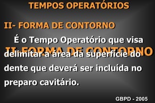     TEMPOS OPERATÓRIOSII- FORMA DE CONTORNO     É o Tempo Operatório que visa  delimitar a área da superfície do dente que deverá ser incluída no preparo cavitário. II-FORMA DE CONTORNOGBPD - 2005