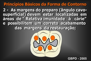  Princípios Básicos da Forma de Contorno2 -  As margens do preparo (ângulo cavo-superficial) devem  estar  localizadas  em áreas  de “ Relativa imunidade   à   cárie”     e  possibilitem  um  correto  acabamento           das  margens  da restauração;GBPD - 2005