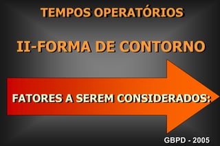  FATORES A SEREM CONSIDERADOS:    TEMPOS OPERATÓRIOSII-FORMA DE CONTORNO GBPD - 2005