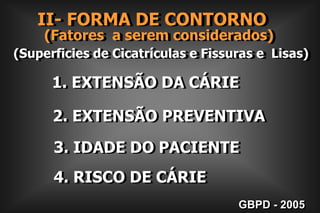 (Fatores  a serem considerados)  (Superficies de Cicatrículas e Fissuras e  Lisas)II- FORMA DE CONTORNO 1. EXTENSÃO DA CÁRIE  2. EXTENSÃO PREVENTIVA 3. IDADE DO PACIENTE 4. RISCO DE CÁRIEGBPD - 2005