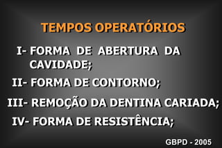     TEMPOS OPERATÓRIOSI- FORMA  DE  ABERTURA  DA     CAVIDADE;II- FORMA DE CONTORNO;III- REMOÇÃO DA DENTINA CARIADA;IV- FORMA DE RESISTÊNCIA;GBPD - 2005