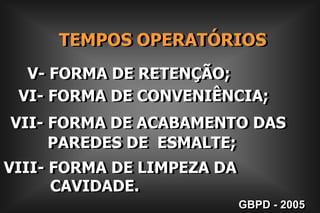     TEMPOS OPERATÓRIOSV- FORMA DE RETENÇÃO;VI- FORMA DE CONVENIÊNCIA;VII- FORMA DE ACABAMENTO DAS        PAREDES DE  ESMALTE;VIII- FORMA DE LIMPEZA DA           CAVIDADE.GBPD - 2005