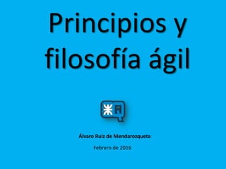 Principios y
filosofía ágil
Febrero de 2016
Álvaro Ruiz de Mendarozqueta
 