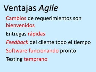Ventajas Agile
Cambios de requerimientos son
bienvenidos
Entregas rápidas
Feedback del cliente todo el tiempo
Software funcionando pronto
Testing temprano
 