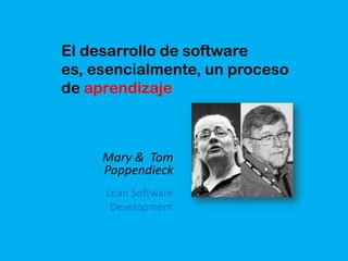 El desarrollo de software
es, esencialmente, un proceso
de aprendizaje
Mary & Tom
Poppendieck
Lean Software
Development
 
