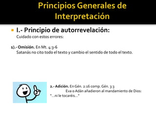  I.- Principio de autorrevelación:
Cuidado con estos errores:
1).- Omisión. En Mt. 4:3-6
Satanás no cito todo el texto y cambio el sentido de todo el texto.
2.- Adición. En Gén. 2:16 comp. Gén. 3:3
Eva o Adán añadieron al mandamiento de Dios:
“…ni le tocaréis…”
 