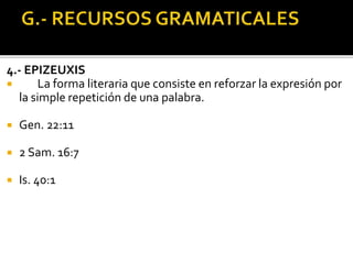 4.- EPIZEUXIS
 La forma literaria que consiste en reforzar la expresión por
la simple repetición de una palabra.
 Gen. 22:11
 2 Sam. 16:7
 Is. 40:1
 