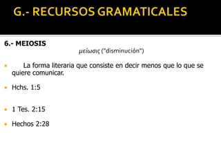 6.- MEIOSIS
μείωσις ("disminución")
 La forma literaria que consiste en decir menos que lo que se
quiere comunicar.
 Hchs. 1:5
 1 Tes. 2:15
 Hechos 2:28
 