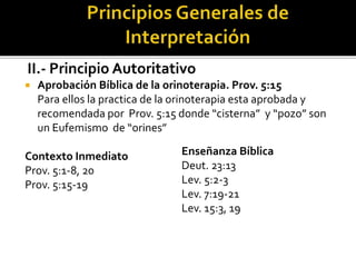 II.- Principio Autoritativo
 Aprobación Bíblica de la orinoterapia. Prov. 5:15
Para ellos la practica de la orinoterapia esta aprobada y
recomendada por Prov. 5:15 donde “cisterna” y “pozo” son
un Eufemismo de “orines”
Contexto Inmediato
Prov. 5:1-8, 20
Prov. 5:15-19
Enseñanza Bíblica
Deut. 23:13
Lev. 5:2-3
Lev. 7:19-21
Lev. 15:3, 19
 