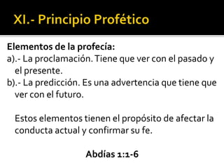 Elementos de la profecía:
a).- La proclamación.Tiene que ver con el pasado y
el presente.
b).- La predicción. Es una advertencia que tiene que
ver con el futuro.
Estos elementos tienen el propósito de afectar la
conducta actual y confirmar su fe.
Abdías 1:1-6
 