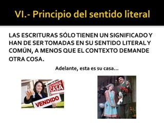 LAS ESCRITURAS SÓLOTIENEN UN SIGNIFICADOY
HAN DE SERTOMADAS EN SU SENTIDO LITERALY
COMÚN, A MENOS QUE EL CONTEXTO DEMANDE
OTRA COSA.
Adelante, esta es su casa…
 