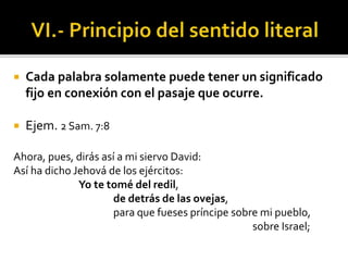  Cada palabra solamente puede tener un significado
fijo en conexión con el pasaje que ocurre.
 Ejem. 2 Sam. 7:8
Ahora, pues, dirás así a mi siervo David:
Así ha dicho Jehová de los ejércitos:
Yo te tomé del redil,
de detrás de las ovejas,
para que fueses príncipe sobre mi pueblo,
sobre Israel;
 