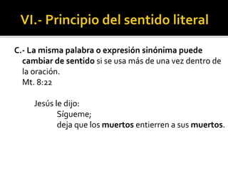 C.- La misma palabra o expresión sinónima puede
cambiar de sentido si se usa más de una vez dentro de
la oración.
Mt. 8:22
Jesús le dijo:
Sígueme;
deja que los muertos entierren a sus muertos.
 