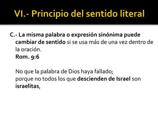 C.- La misma palabra o expresión sinónima puede
cambiar de sentido si se usa más de una vez dentro de
la oración.
Rom. 9:6
No que la palabra de Dios haya fallado;
porque no todos los que descienden de Israel son
israelitas,
 