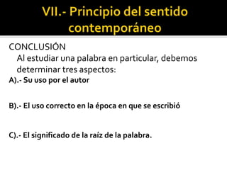 CONCLUSIÓN
Al estudiar una palabra en particular, debemos
determinar tres aspectos:
A).- Su uso por el autor
B).- El uso correcto en la época en que se escribió
C).- El significado de la raíz de la palabra.
 