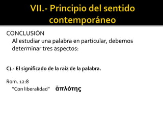 CONCLUSIÓN
Al estudiar una palabra en particular, debemos
determinar tres aspectos:
C).- El significado de la raíz de la palabra.
Rom. 12:8
“Con liberalidad” ἁπλότης
 