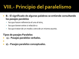  B.- El significado de algunas palabras se entiende consultando
los pasajes paralelos
 los que hacen referencia el uno al otro,
 los que tienen entre si relación o
 los que tratan de un modo u otro de un mismo asunto.
Tipos de pasajes Paralelos
 1).- Pasajes paralelos verbales.

 2).- Pasajes paralelos conceptuales.
 