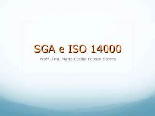 SGA e ISO 14000SGA e ISO 14000
Profª. Dra. Maria Cecília Pereira Soares
 