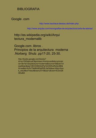 BIBLIOGRAFIA http://www.bauhaus-dessau.de/index.php Google .com http://www.arquba.com/monografias-de-arquitectura/carta-de-atenas/ http://es.wikipedia.org/wiki/Arquitectura_modernalib Google.com .libros . Principios de la arquitectura  moderna .Norberg  Shulz .pp17-20, 25-30. http://books.google.com/books?id=qc1DiQqbcusC&printsec=frontcover&dq=principios+de+la+arquitectura+moderna&source=bl&ots=cnssa5ksjn&sig=OEC039AGlJPg1b435IKwRxQx3BI&hl=es&ei=Ky5cTfabBc6EtgfS5L2aDA&sa=X&oi=book_result&ct=result&resnum=5&sqi=2&ved=0CDcQ6AEwBA 