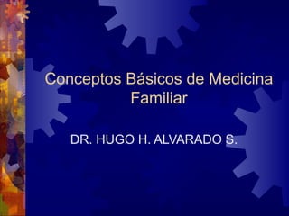 Conceptos Básicos de Medicina
Familiar
DR. HUGO H. ALVARADO S.

 