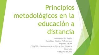 Principios
metodológicos en la
educación a
distancia
Universidad del Turabo
Escuela de Estudios Profesionales
Programa AHORA
ETEG 502 – Fundamentos de la Educación a Distancia
Mara Soto
9 de junio de 2013
 