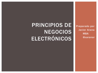 PRINCIPIOS DE   Preparado por
                  Javier Arana
    NEGOCIOS         MBA

ELECTRÓNICOS         @xaranar
 