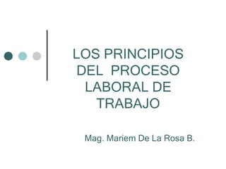 LOS PRINCIPIOS
 DEL PROCESO
  LABORAL DE
   TRABAJO

 Mag. Mariem De La Rosa B.
 