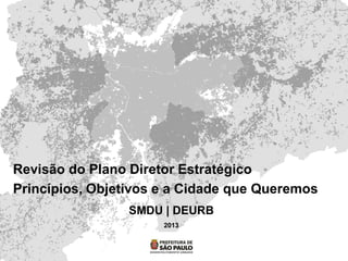 Revisão do Plano Diretor Estratégico
Princípios, Objetivos e a Cidade que Queremos
SMDU | DEURB
2013
 