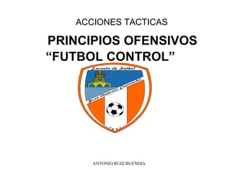 ACCIONES TACTICAS

PRINCIPIOS OFENSIVOS
“FUTBOL CONTROL”




      ANTONIO RUIZ BUENDIA
 