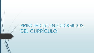 PRINCIPIOS ONTOLÓGICOS
DEL CURRÍCULO
 