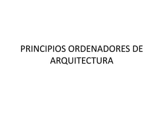 PRINCIPIOS ORDENADORES DE
ARQUITECTURA
 