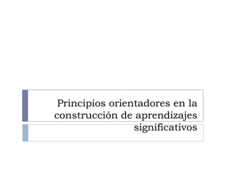 Principios orientadores en la
construcción de aprendizajes
                 significativos
 