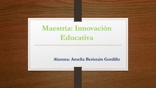 Maestría: Innovación
Educativa
Alumna: Amelia Beristain Gordillo
 