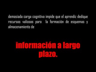 demasiada carga cognitiva impide que el aprendiz dedique
recursos valiosos para la formación de esquemas y
almacenamiento de
información a largo
plazo.
 