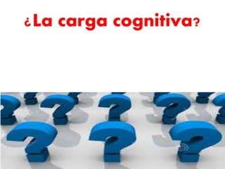 ¿La carga cognitiva?
 