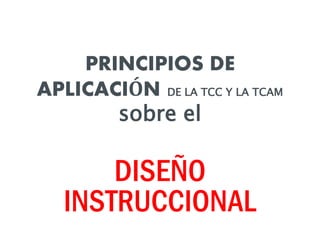 PRINCIPIOS DE
APLICACIÓN DE LA TCC Y LA TCAM
sobre el
DISEÑO
INSTRUCCIONAL
 
